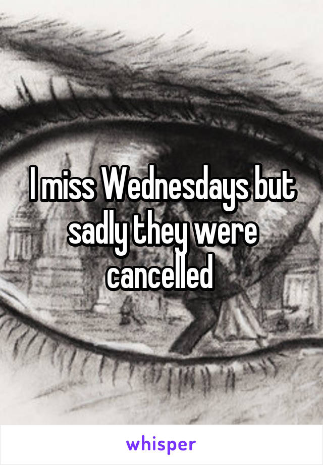 I miss Wednesdays but sadly they were cancelled 