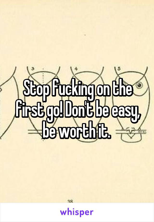 Stop fucking on the first go! Don't be easy, be worth it. 