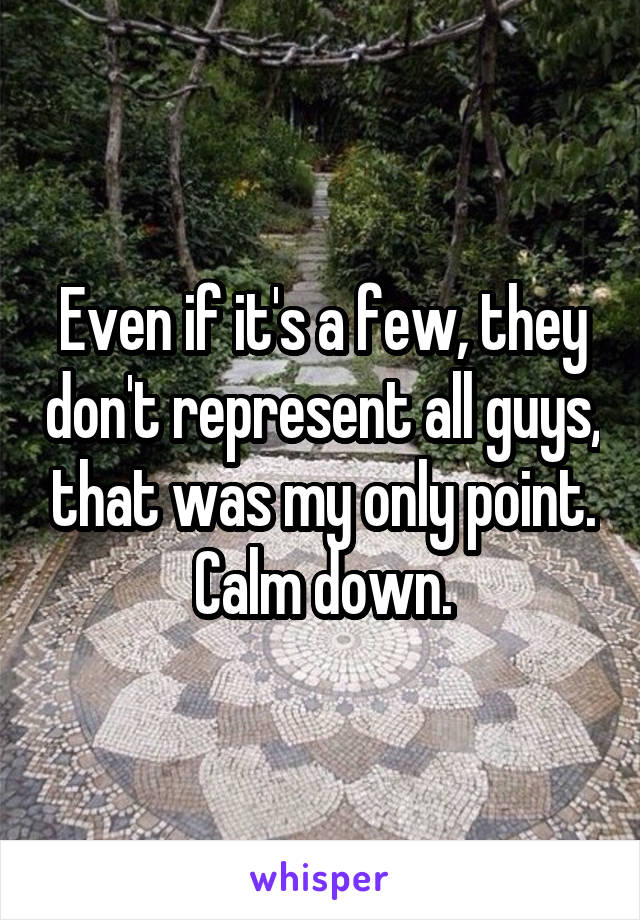 Even if it's a few, they don't represent all guys, that was my only point. Calm down.