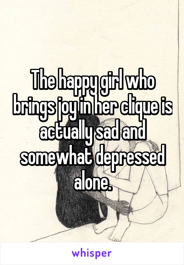 The happy girl who brings joy in her clique is actually sad and somewhat depressed alone.