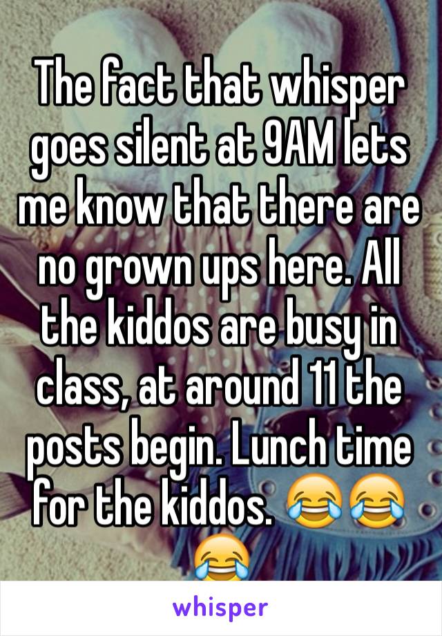 The fact that whisper goes silent at 9AM lets me know that there are no grown ups here. All the kiddos are busy in class, at around 11 the posts begin. Lunch time for the kiddos. 😂😂😂