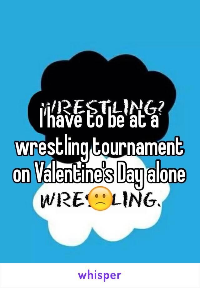 I have to be at a wrestling tournament on Valentine's Day alone 🙁 
