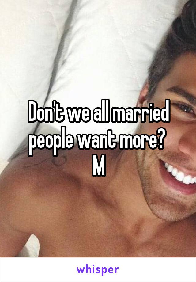 Don't we all married people want more? 
M