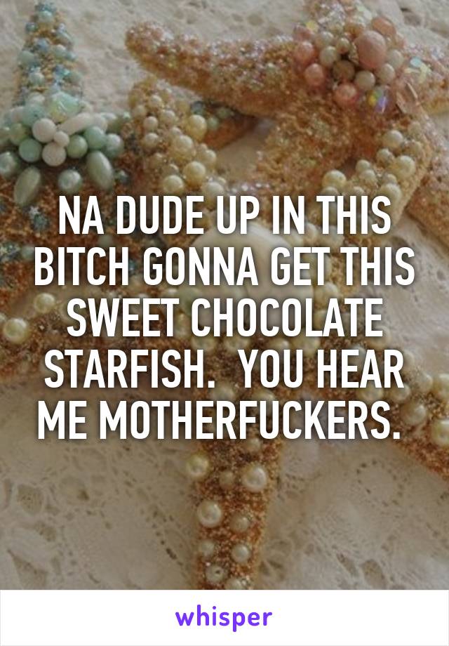 NA DUDE UP IN THIS BITCH GONNA GET THIS SWEET CHOCOLATE STARFISH.  YOU HEAR ME MOTHERFUCKERS. 