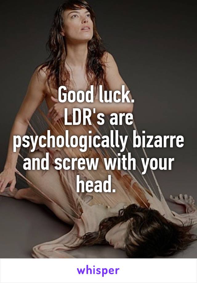 Good luck. 
LDR's are psychologically bizarre and screw with your head. 