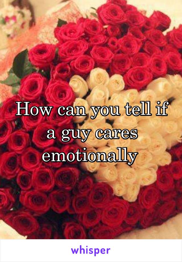 How can you tell if a guy cares emotionally 