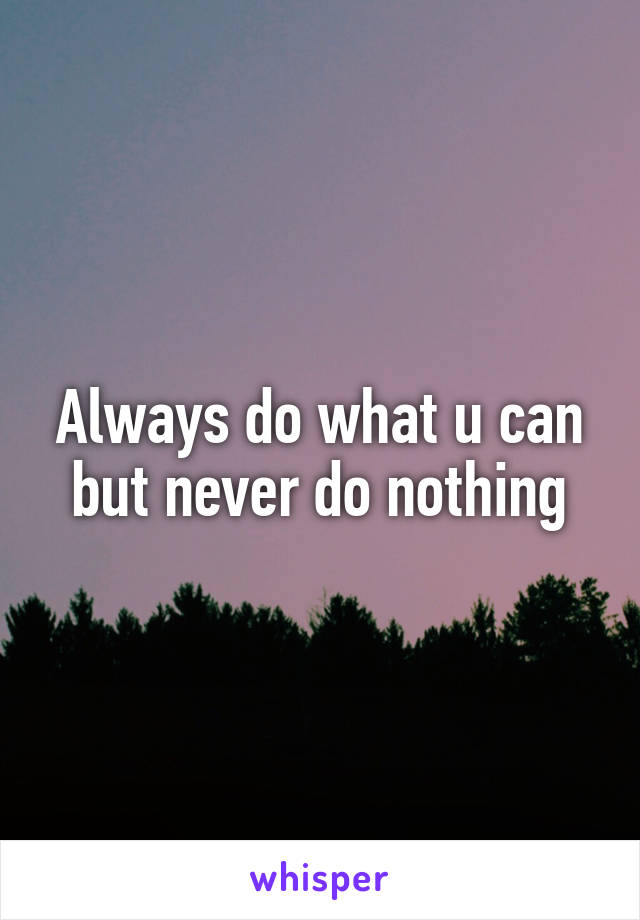 Always do what u can but never do nothing