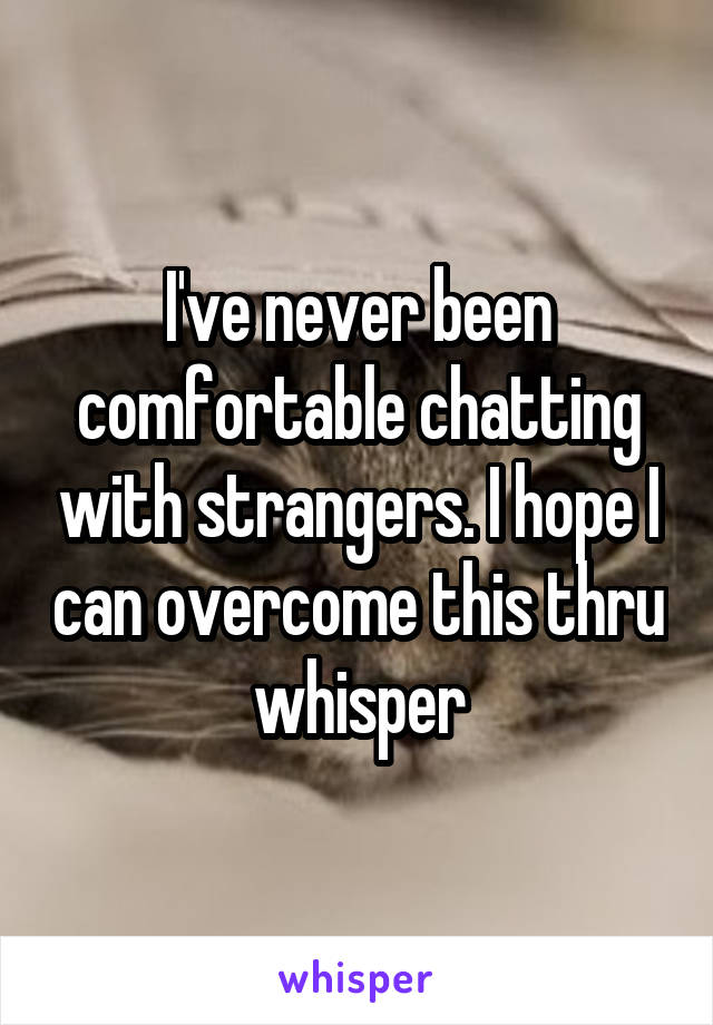 I've never been comfortable chatting with strangers. I hope I can overcome this thru whisper