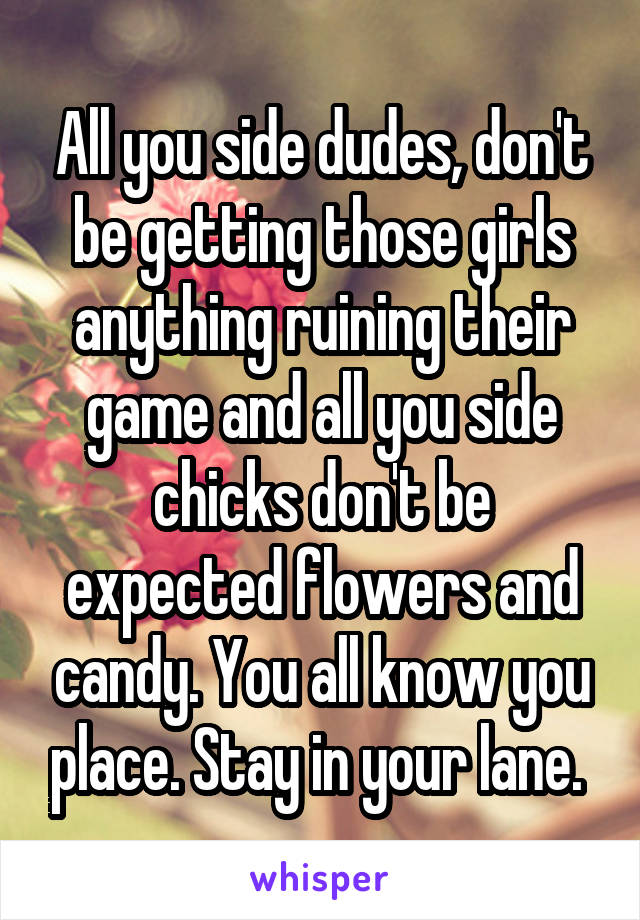 All you side dudes, don't be getting those girls anything ruining their game and all you side chicks don't be expected flowers and candy. You all know you place. Stay in your lane. 