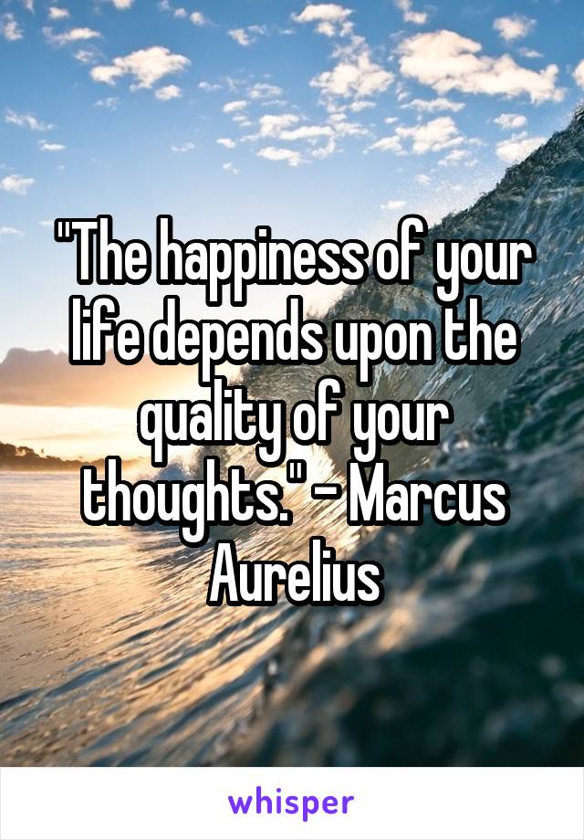 "The happiness of your life depends upon the quality of your thoughts." - Marcus Aurelius