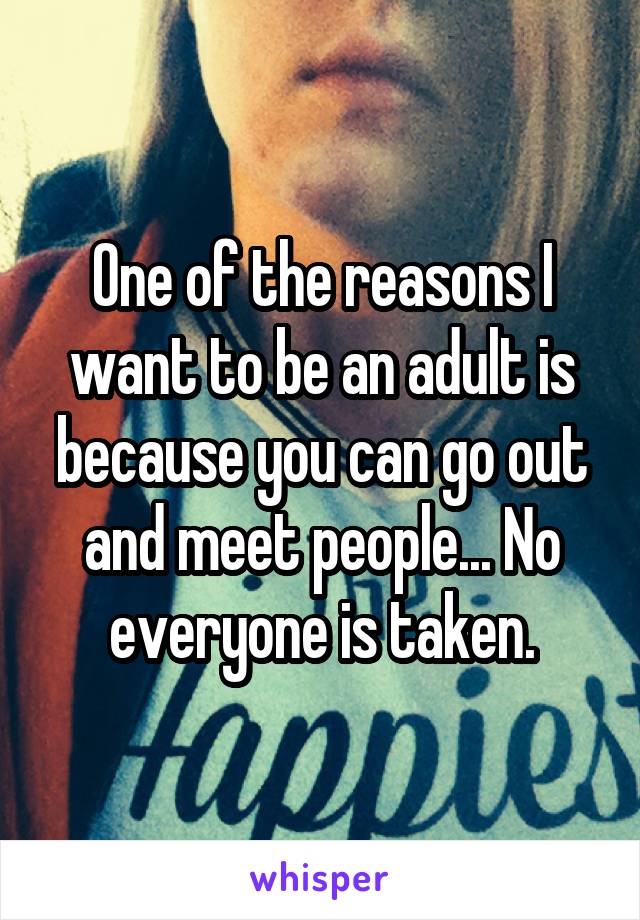 One of the reasons I want to be an adult is because you can go out and meet people... No everyone is taken.