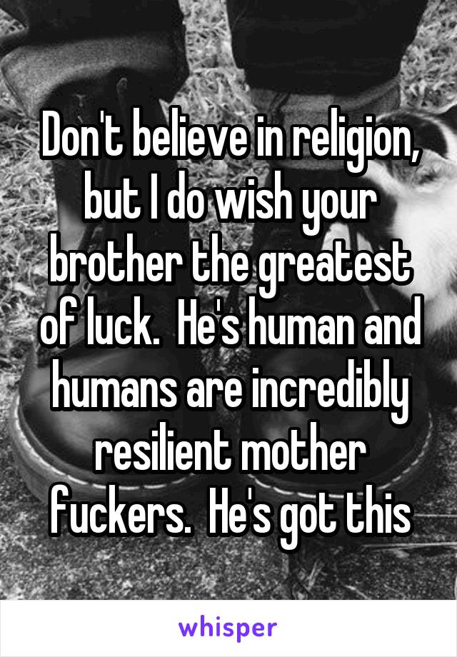 Don't believe in religion, but I do wish your brother the greatest of luck.  He's human and humans are incredibly resilient mother fuckers.  He's got this