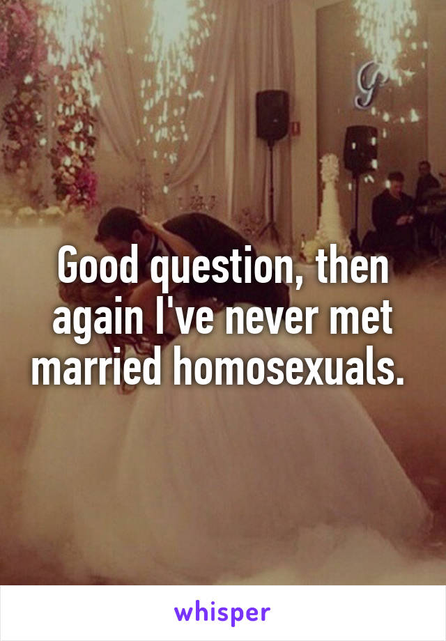 Good question, then again I've never met married homosexuals. 