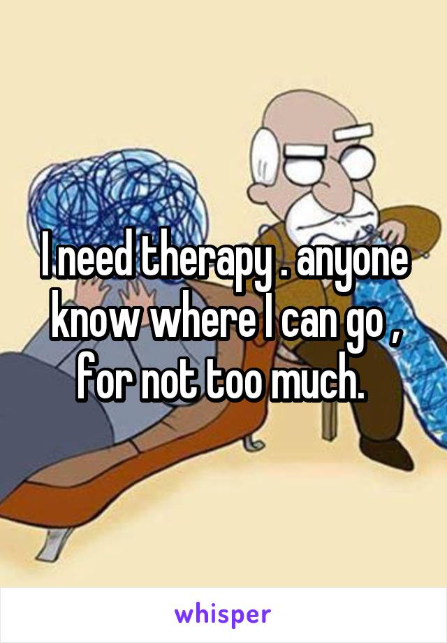 I need therapy . anyone know where I can go , for not too much. 