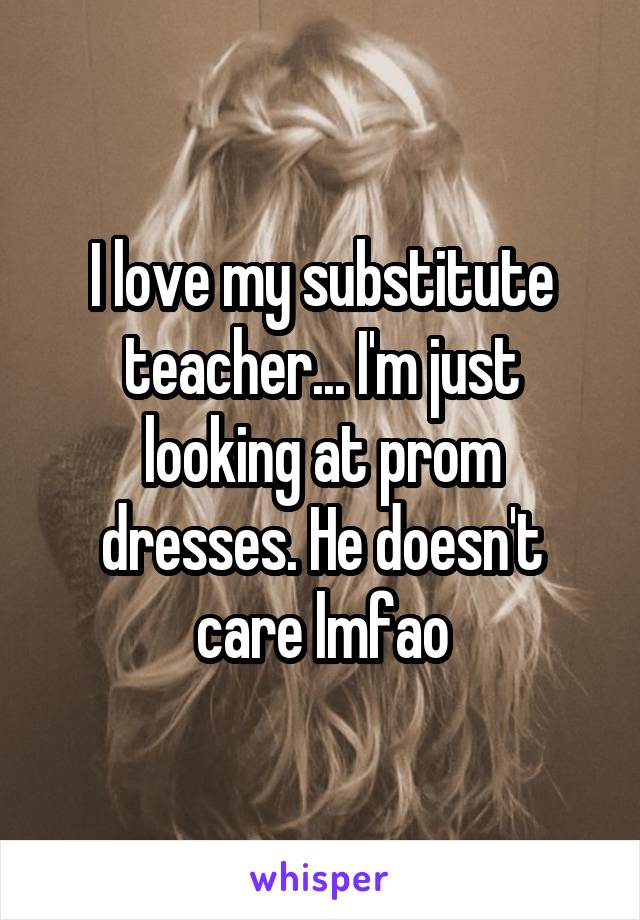 I love my substitute teacher... I'm just looking at prom dresses. He doesn't care lmfao
