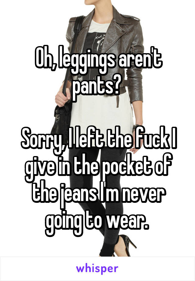 Oh, leggings aren't pants? 

Sorry, I left the fuck I give in the pocket of the jeans I'm never going to wear. 