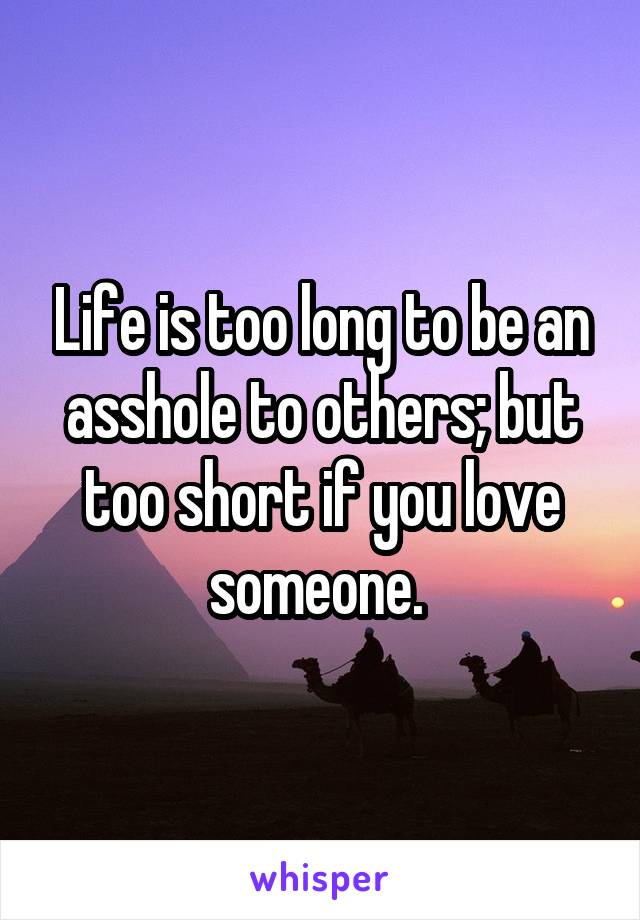 Life is too long to be an asshole to others; but too short if you love someone. 