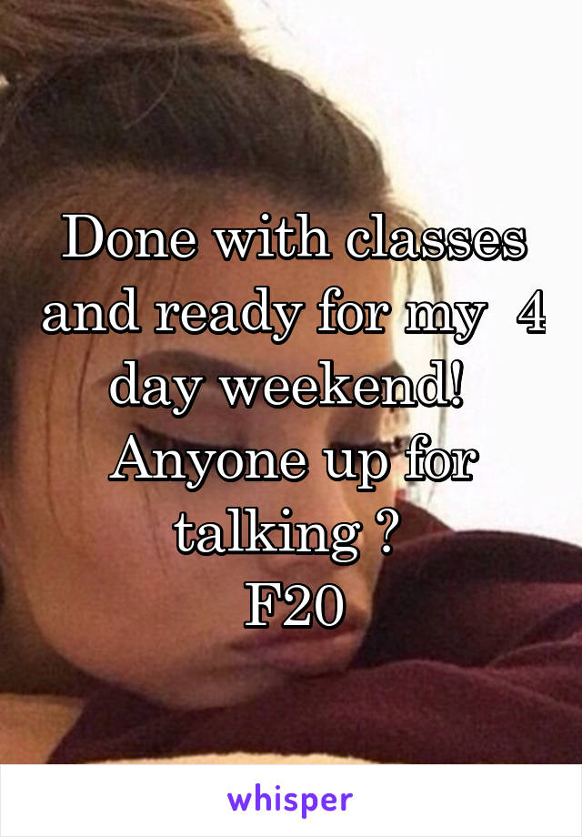 Done with classes and ready for my  4 day weekend!  Anyone up for talking ? 
F20