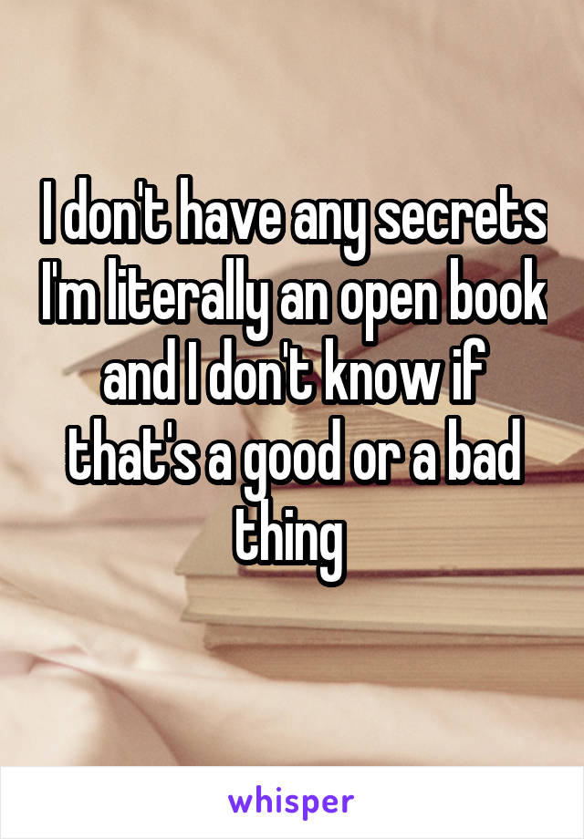 I don't have any secrets I'm literally an open book and I don't know if that's a good or a bad thing 
