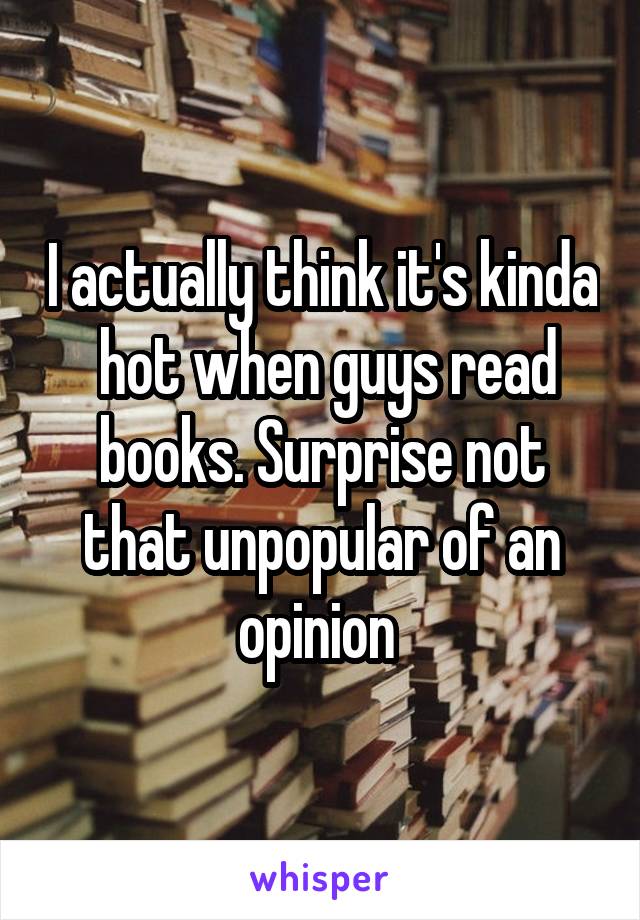 I actually think it's kinda  hot when guys read books. Surprise not that unpopular of an opinion 
