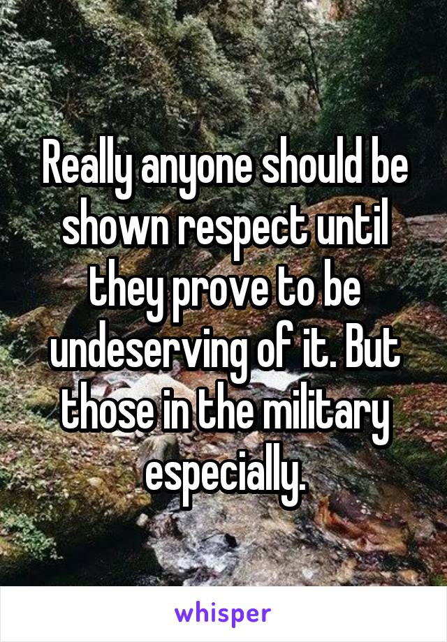 Really anyone should be shown respect until they prove to be undeserving of it. But those in the military especially.