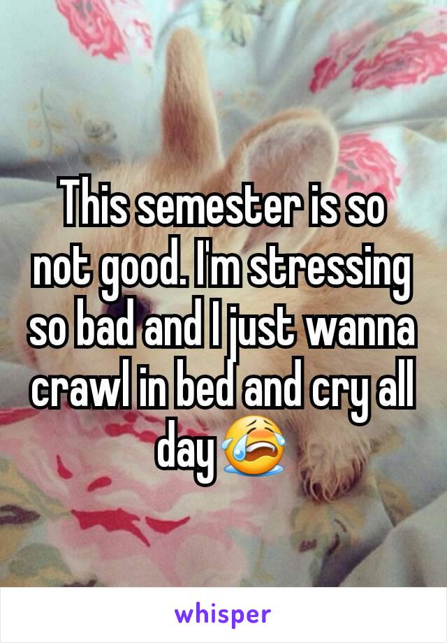 This semester is so not good. I'm stressing so bad and I just wanna crawl in bed and cry all day😭