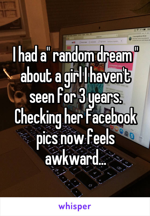 I had a" random dream " about a girl I haven't seen for 3 years. Checking her Facebook pics now feels awkward...