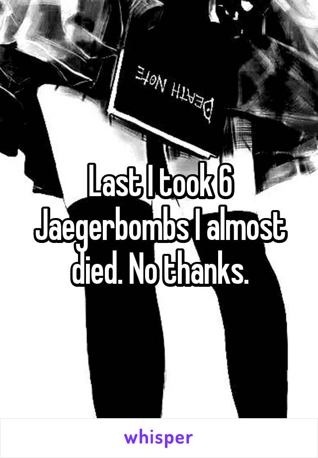 Last I took 6 Jaegerbombs I almost died. No thanks.