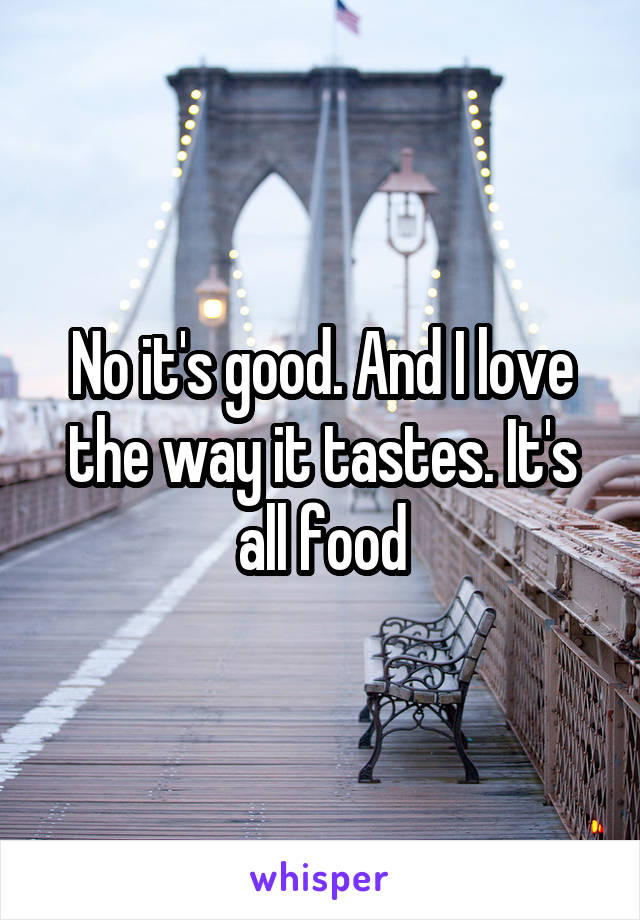 No it's good. And I love the way it tastes. It's all food