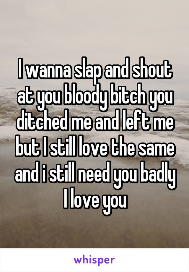 I wanna slap and shout at you bloody bitch you ditched me and left me but I still love the same and i still need you badly I love you
