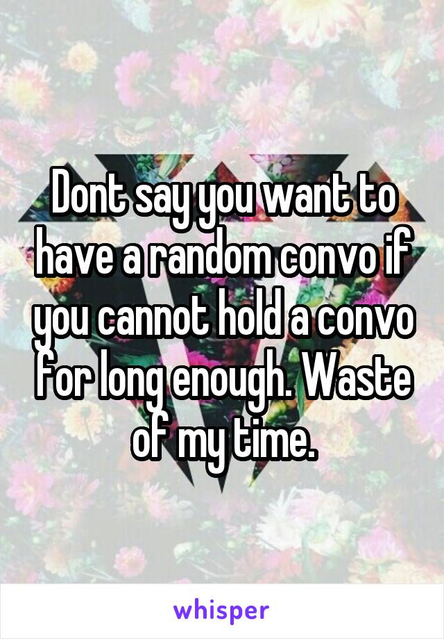 Dont say you want to have a random convo if you cannot hold a convo for long enough. Waste of my time.