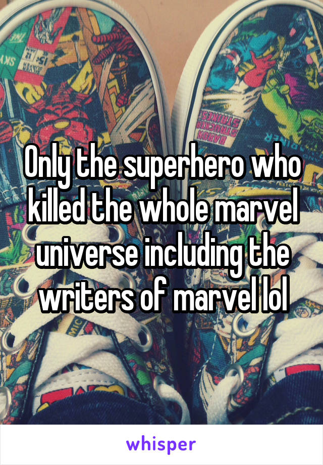 Only the superhero who killed the whole marvel universe including the writers of marvel lol