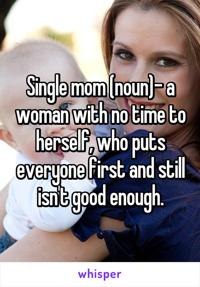 Single mom (noun)- a woman with no time to herself, who puts everyone first and still isn't good enough.