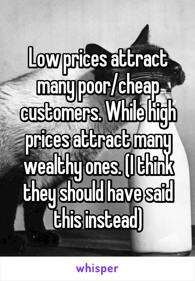 Low prices attract many poor/cheap customers. While high prices attract many wealthy ones. (I think they should have said this instead)