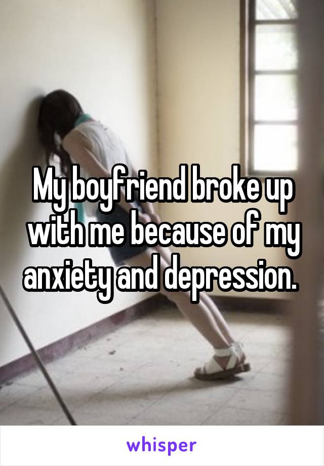 My boyfriend broke up with me because of my anxiety and depression. 