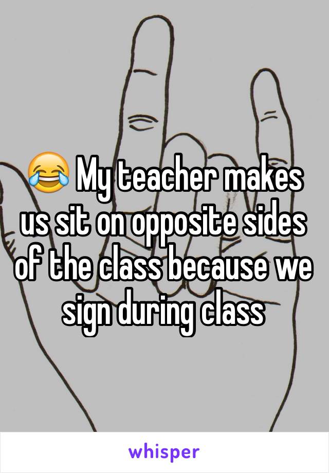 😂 My teacher makes us sit on opposite sides of the class because we sign during class 