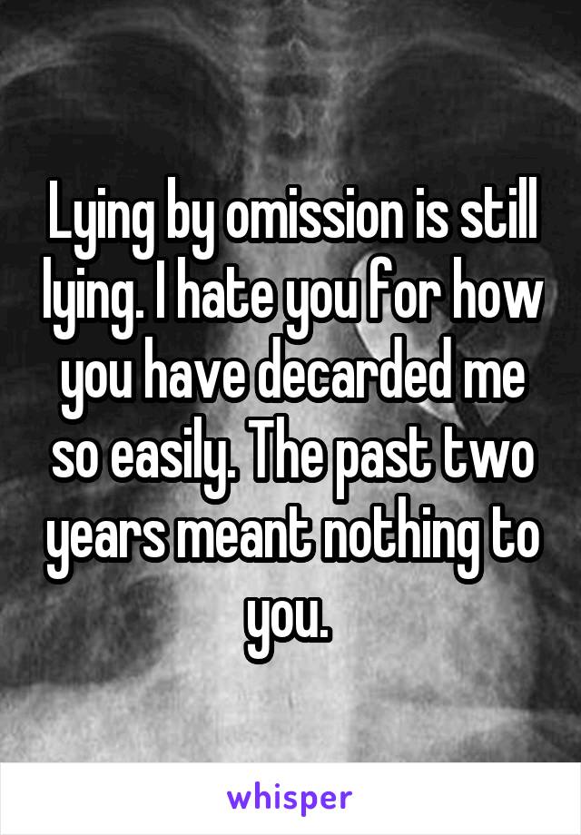 Lying by omission is still lying. I hate you for how you have decarded me so easily. The past two years meant nothing to you. 