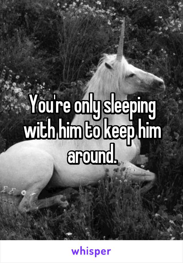 You're only sleeping with him to keep him around.