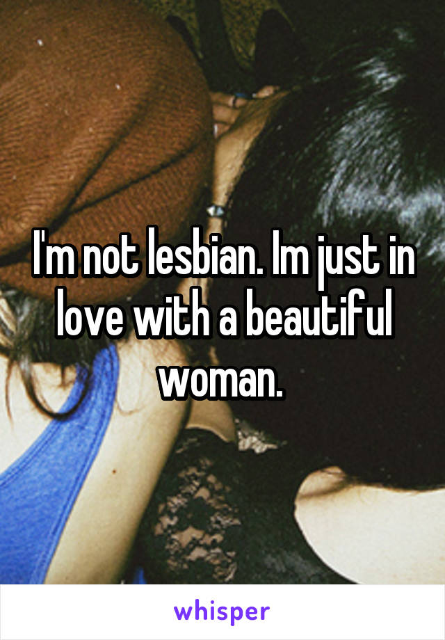 I'm not lesbian. Im just in love with a beautiful woman. 