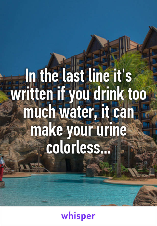 In the last line it's written if you drink too much water, it can make your urine colorless...