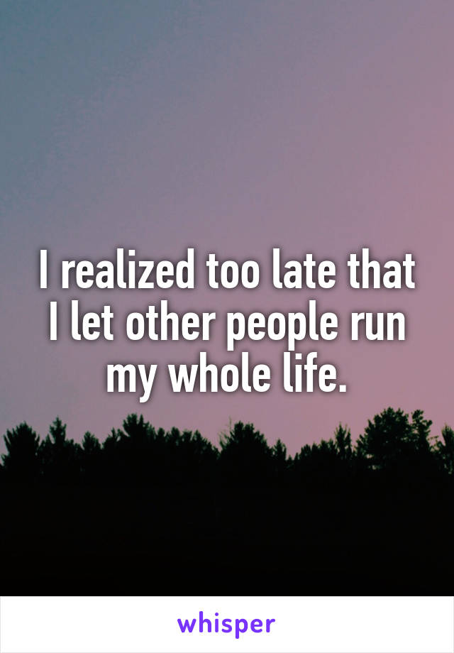I realized too late that I let other people run my whole life.