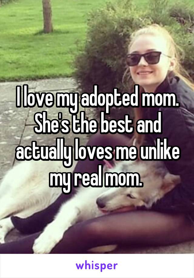 I love my adopted mom. She's the best and actually loves me unlike my real mom. 