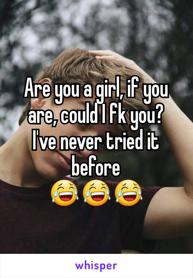 Are you a girl, if you are, could I fk you?
I've never tried it before
😂😂😂