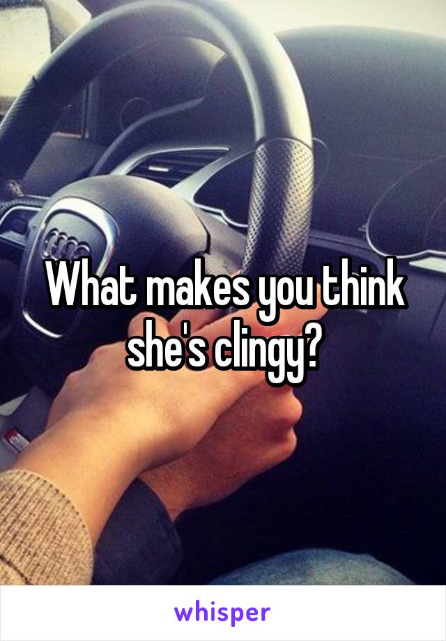 What makes you think she's clingy?