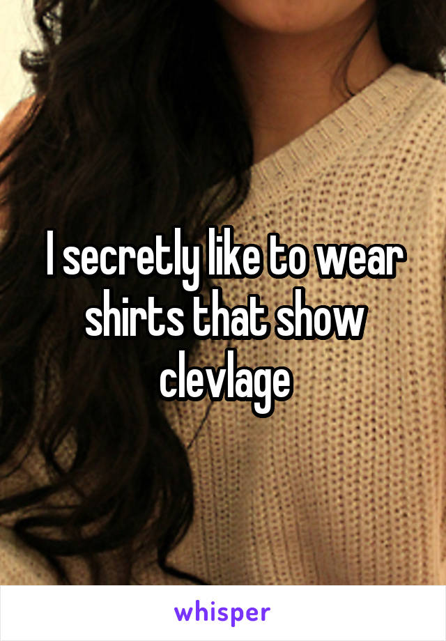 I secretly like to wear shirts that show clevlage