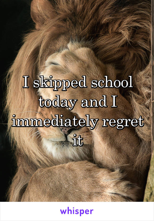 I skipped school today and I immediately regret it