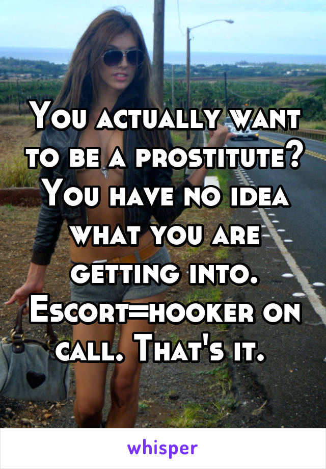 You actually want to be a prostitute? You have no idea what you are getting into. Escort=hooker on call. That's it. 