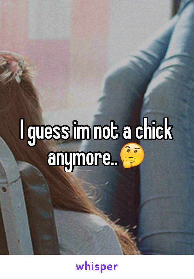 I guess im not a chick anymore..🤔