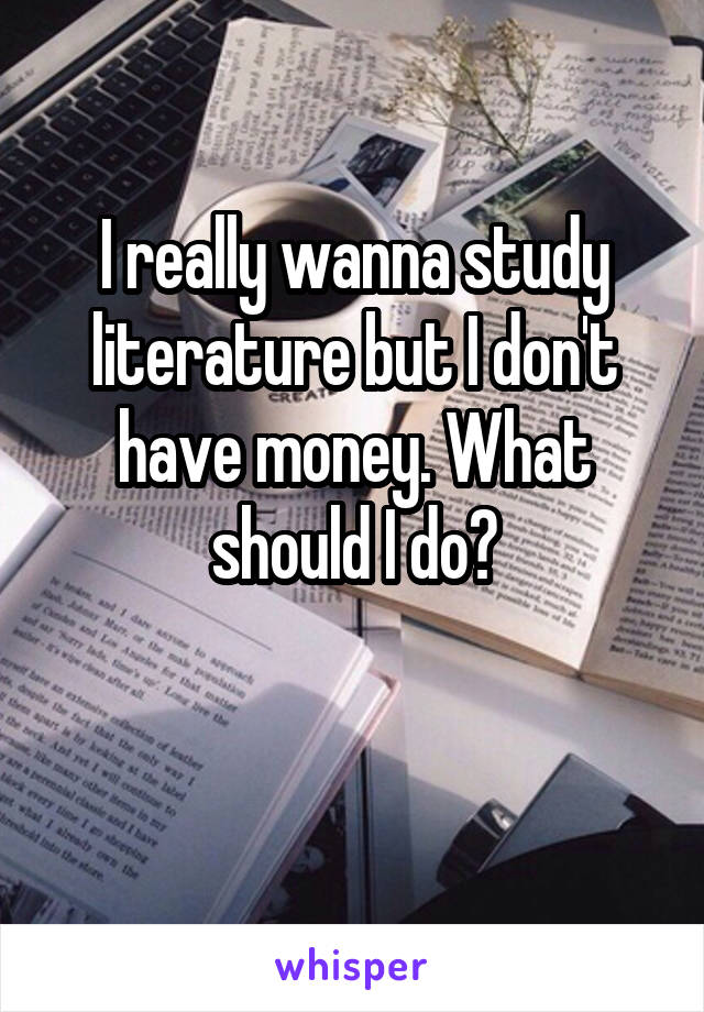 I really wanna study literature but I don't have money. What should I do?

