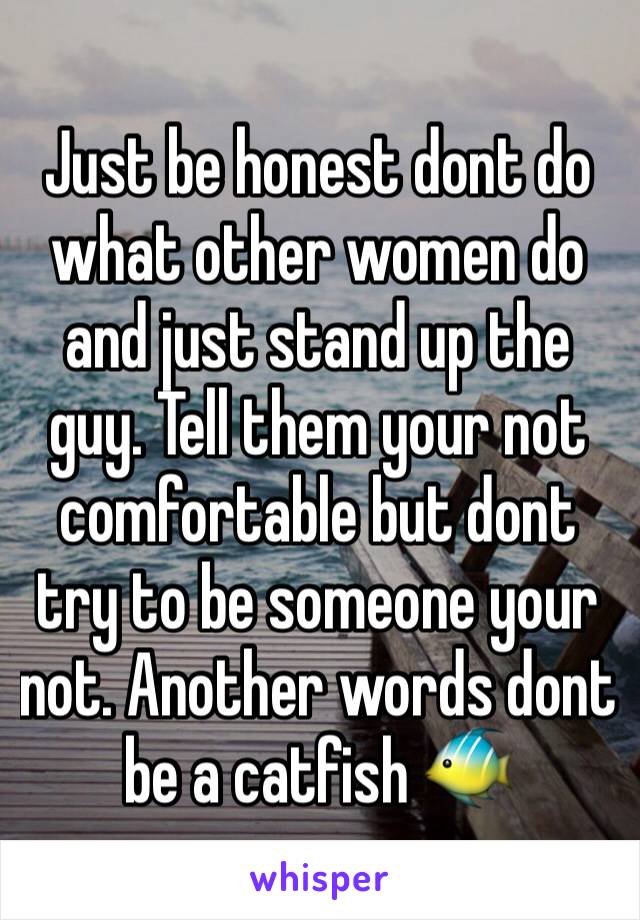 Just be honest dont do what other women do and just stand up the guy. Tell them your not comfortable but dont try to be someone your not. Another words dont be a catfish 🐠